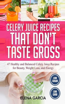 Celery Juice Recipes That Don't Taste Gross: 47 Healthy and Balanced Celery Juice Recipes for Beauty, Weight Loss and Energy by Garcia, Elena