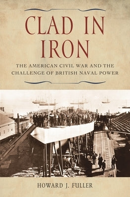 Clad in Iron: The American Civil War and the Challenge of British Naval Power by Fuller, Howard J.