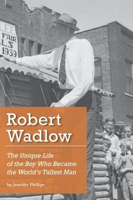 Robert Wadlow: The Unique Life of the Boy Who Became the World's Tallest Man by Phillips, Jennifer
