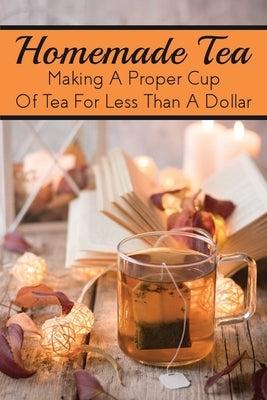 Homemade Tea: Making A Proper Cup Of Tea For Less Than A Dollar: Which Tea Is The Healthiest? by Salen, Jere