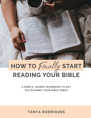How to Finally Start Reading Your Bible: A Guided Workbook & Simple Plan for Reading Your Bible TODAY by Rodriques, Tanya