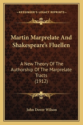 Martin Marprelate And Shakespeare's Fluellen: A New Theory Of The Authorship Of The Marprelate Tracts (1912) by Wilson, John Dover