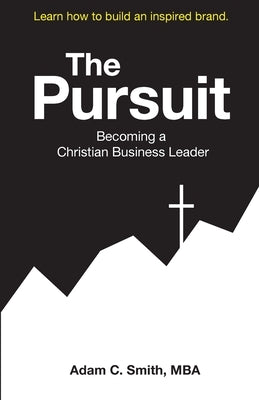 The Pursuit: Becoming a Christian Business Leader by Smith, Adam