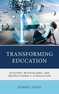 Transforming Education: Evolving, Revisualizing, and Restructuring K-12 Education by Vidal, Darryl