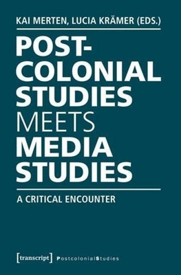 Postcolonial Studies Meets Media Studies: A Critical Encounter by Merten, Kai