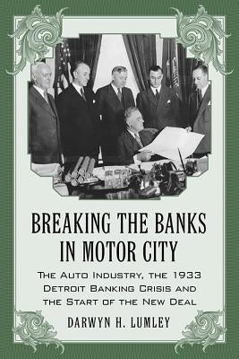 Breaking the Banks in Motor City: The Auto Industry, the 1933 Detroit Banking Crisis and the Start of the New Deal by Lumley, Darwyn H.