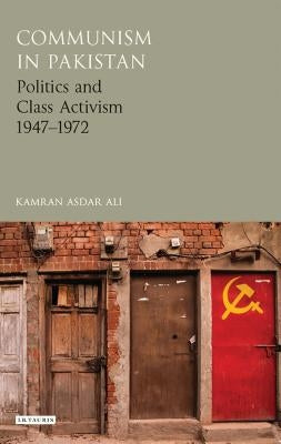 Communism in Pakistan: Politics and Class Activism 1947-1972 by Ali, Kamran Asdar