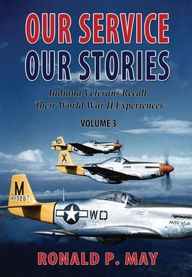 Our Service, Our Stories, Volume 3: Indiana Veterans Recall Their World War II Experiences by May, Ronald P.