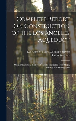 Complete Report On Construction of the Los Angeles Aqueduct: With Introductory Historical Sketch; Illustrated With Maps, Drawings and Photographs by Los Angeles (Calif ) Board of Public