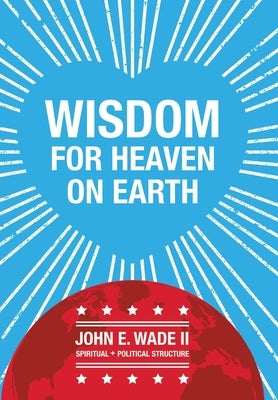 Wisdom for Heaven on Earth by Wade, John E., II