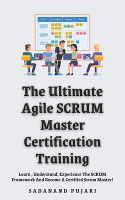 The Ultimate Agile SCRUM Master Certification Training: Learn, Understand; Experience The SCRUM Framework And Become A Certified Scrum Master! by Pujari, Sadanand