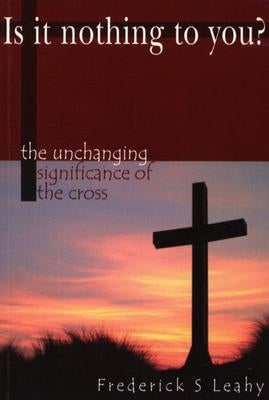 Is It Nothing to You?: The Unchanging Significance of the Cross by Leahy, Frederick S.