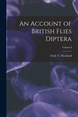 An Account of British Flies Diptera; Volume I by Fred V. (Frederick Vincent), Theobald