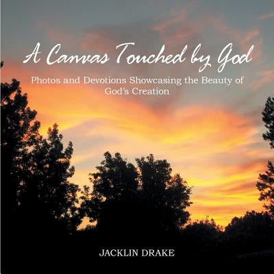 A Canvas Touched by God: Photos and Devotions Showcasing the Beauty of God'S Creation by Drake, Jacklin