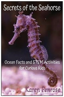 Secrets of the Seahorse: Ocean Facts and STEM Activities for Curious Kids: Ocean Animals/Marine Life/Biology/Coral Reefs/Fish/Sea Creatures/Zoology/Ec by Penrose, Karen