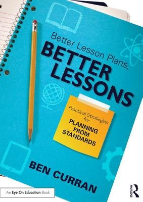 Better Lesson Plans, Better Lessons: Practical Strategies for Planning from Standards by Curran, Ben