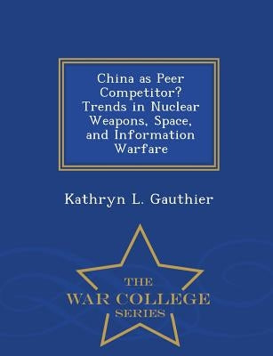 China as Peer Competitor? Trends in Nuclear Weapons, Space, and Information Warfare - War College Series by Gauthier, Kathryn L.