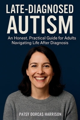 Late-Diagnosed Autism: An Honest, Practical Guide for Adults Navigating Life After Diagnosis by Harrison, Patsy Dorcas