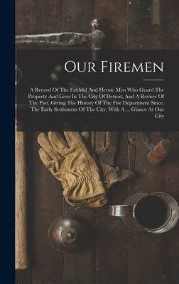 Our Firemen: A Record Of The Faithful And Heroic Men Who Guard The Property And Lives In The City Of Detroit, And A Review Of The P by Anonymous