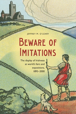 Beware of Imitations: The Display of the Irish at World's Fairs and Expositions, 1893-2000 by O'Leary, Jeffrey