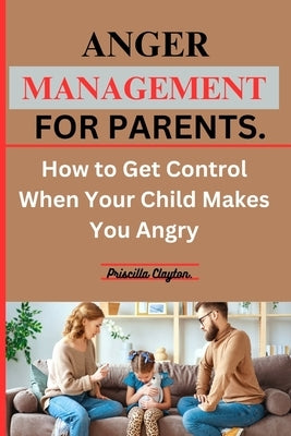 Anger Management for Parents: How to Get Control When Your Child Makes You Angry. by Clayton, Priscilla