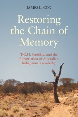 Restoring the Chain of Memory: T.G.H. Strehlow and the Repatriation of Australian Indigenous Knowledge by Cox, James L.