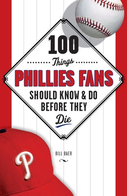 100 Things Phillies Fans Should Know & Do Before They Die by Baer, Bill