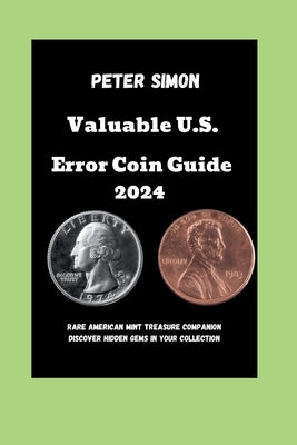 Valuable U.S. Error Coin Guide 2024: Rare American Mint Treasure Companion Discover Hidden Gems in Your Collection by Simon, Peter