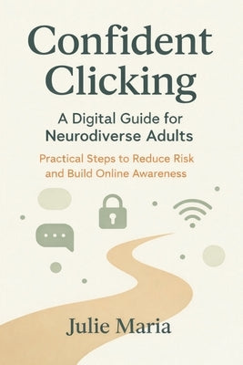 Confident Clicking: A Digital Guide for Neurodiverse Adults: Practical Steps to Reduce Risk and Build Online Awareness by Maria, Julie