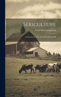 Sericulture: Instruction In The Art Of Producing Silk by Commission, Utah Silk