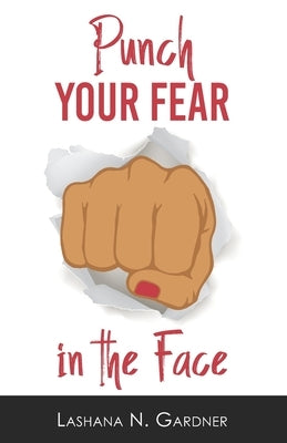 Punch Your Fear In The Face: Discovering Your Purpose and Conquering Your Fears by Gardner, Lashana N.