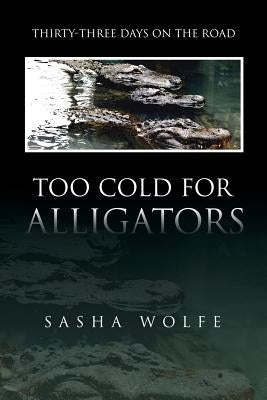 Too Cold for Alligators: Thirty-Three Days on the Road by Wolfe, Sasha