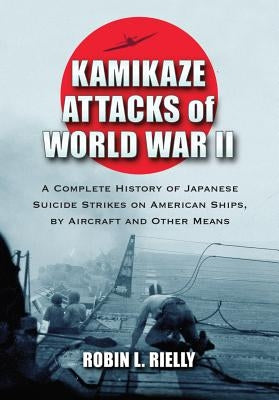 Kamikaze Attacks of World War II: A Complete History of Japanese Suicide Strikes on American Ships, by Aircraft and Other Means by Rielly, Robin L.