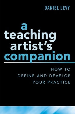 A Teaching Artist's Companion: How to Define and Develop Your Practice by Levy, Daniel
