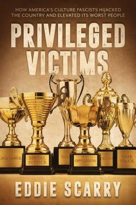 Privileged Victims: How America's Culture Fascists Hijacked the Country and Elevated Its Worst People by Scarry, Eddie