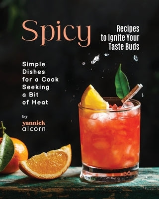 Spicy Recipes to Ignite Your Taste Buds: Simple Dishes for a Cook Seeking a Bit of Heat by Alcorn, Yannick