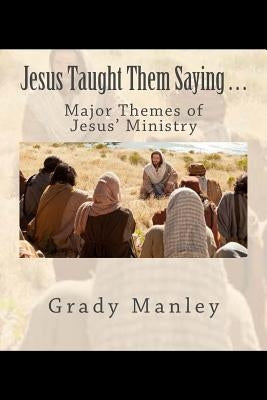 Jesus Taught Them Saying . . .: Major Themes of Jesus' Ministry by Manley, Grady