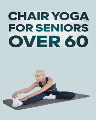 Chair Yoga for Seniors Over 60: Step By Step Guide to Chair Yoga Exercises For Optimal Agility, Flexibility, Balance and Fall Prevention by Rose, Olivia