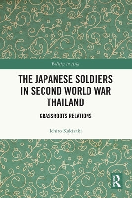 The Japanese Soldiers in Second World War Thailand: Grassroots Relations by Kakizaki, Ichiro