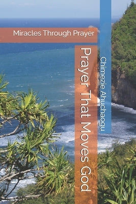 Prayer That Moves God: Miracles Through Prayer by Ahuchaogu, Chimezie Godwin