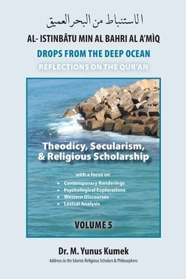 Theodicy, Secularism, & Religious Scholarship: Al-Istinbãtu Min Al-Bahri Al A'mìq: Drops From the Deep Ocean-Reflections on the Qurãn by Kumek, M. Yunus