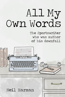All My Own Words: The Sportswriter Who Was Author of His Own Downfall by Harman, Neil