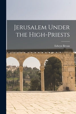 Jerusalem Under the High-Priests by Bevan, Edwyn
