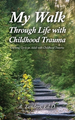 My Walk Through Life with Childhood Trauma: Growing Up as an Adult with Childhood Trauma by Tanders, A.