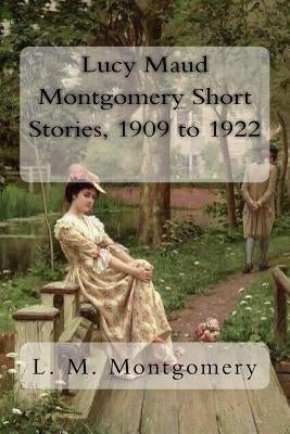 Lucy Maud Montgomery Short Stories, 1909 to 1922 by Montgomery, L. M.