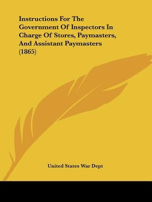 Instructions For The Government Of Inspectors In Charge Of Stores, Paymasters, And Assistant Paymasters (1865) by United States War Dept