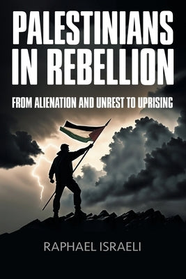 Palestinians in Rebellion: From Alienation and Unrest to Uprising by Israeli, Raphael