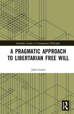 A Pragmatic Approach to Libertarian Free Will by Lemos, John