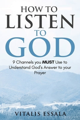 How to Listen to God 9 Channels you Must Use to Understand God's Will for your Life by Essala, Vitalis