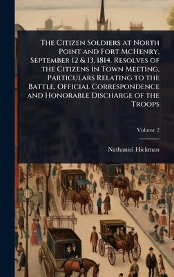 The Citizen Soldiers at North Point and Fort McHenry, September 12 & 13, 1814. Resolves of the Citizens in Town Meeting, Particulars Relating to the B by Hickman, Nathaniel